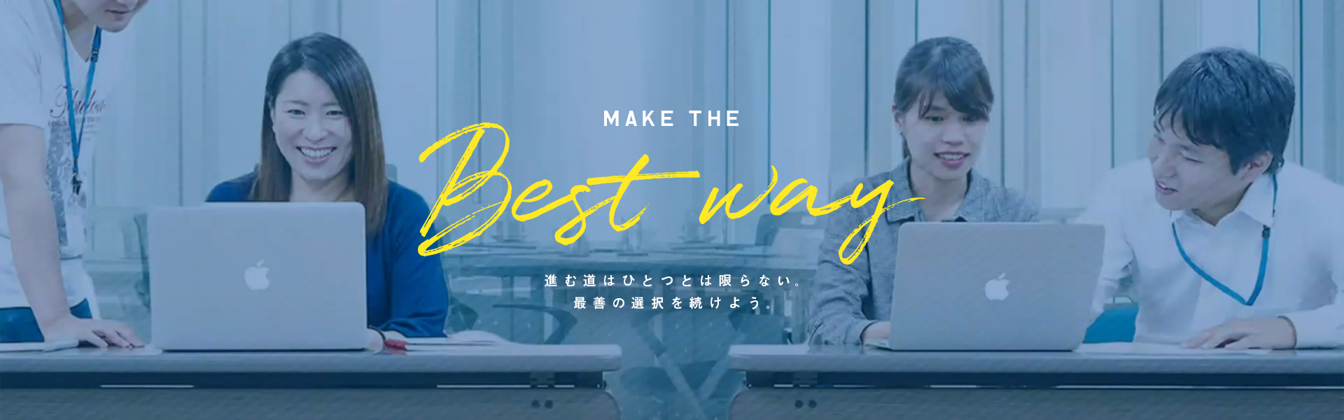 MAKE THE Best way 進む道はひとつとは限らない。最善の選択を続けよう。