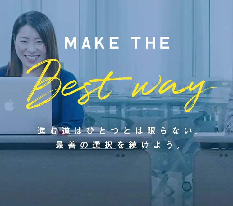 MAKE THE Best way 進む道はひとつとは限らない。最善の選択を続けよう。